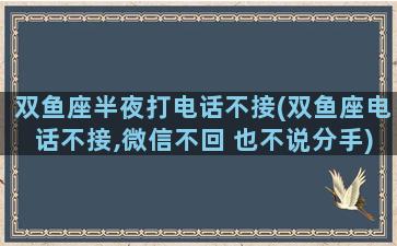 双鱼座半夜打电话不接(双鱼座电话不接,微信不回 也不说分手)